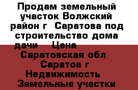 Продам земельный участок Волжский район г. Саратова под строительство дома/дачи. › Цена ­ 150 000 - Саратовская обл., Саратов г. Недвижимость » Земельные участки продажа   